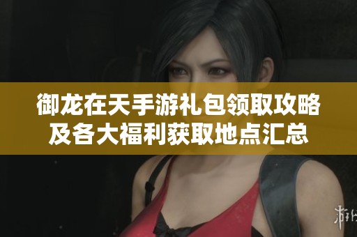 御龙在天手游礼包领取攻略及各大福利获取地点汇总