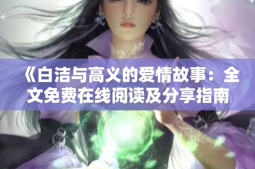 《白洁与高义的爱情故事：全文免费在线阅读及分享指南》
