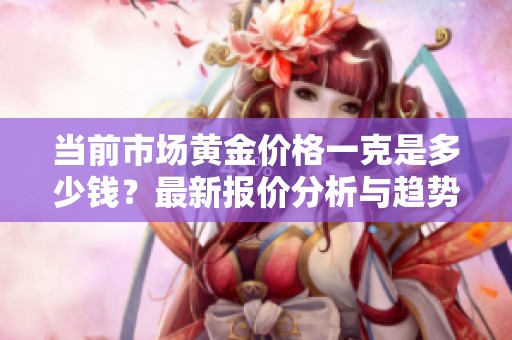 当前市场黄金价格一克是多少钱？最新报价分析与趋势解读