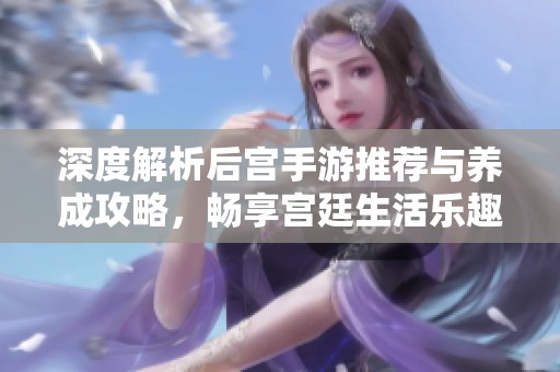 深度解析后宫手游推荐与养成攻略，畅享宫廷生活乐趣