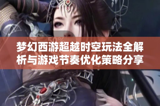 梦幻西游超越时空玩法全解析与游戏节奏优化策略分享
