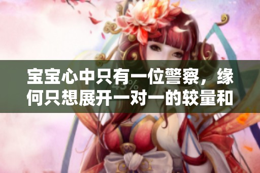 宝宝心中只有一位警察，缘何只想展开一对一的较量和交流