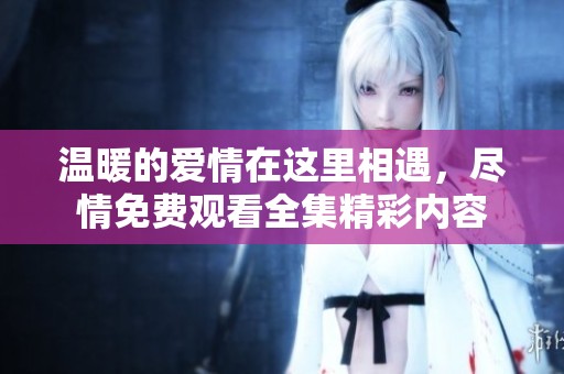 温暖的爱情在这里相遇，尽情免费观看全集精彩内容