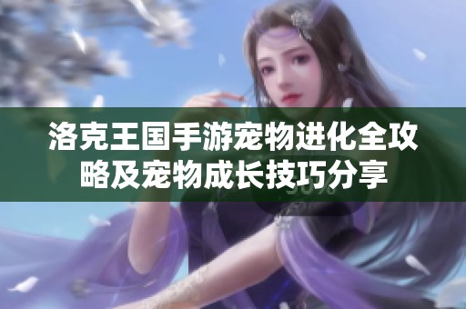洛克王国手游宠物进化全攻略及宠物成长技巧分享