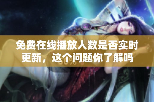 免费在线播放人数是否实时更新，这个问题你了解吗