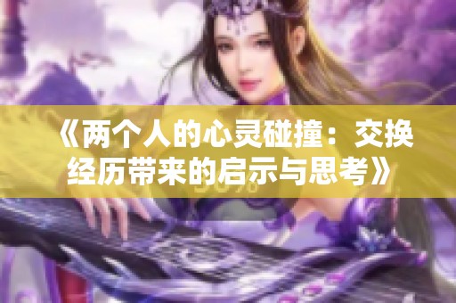 《两个人的心灵碰撞：交换经历带来的启示与思考》