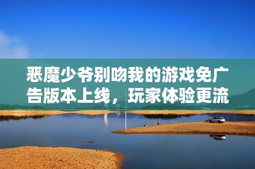 恶魔少爷别吻我的游戏免广告版本上线，玩家体验更流畅