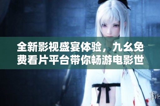 全新影视盛宴体验，九幺免费看片平台带你畅游电影世界