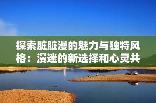 探索脏脏漫的魅力与独特风格：漫迷的新选择和心灵共鸣