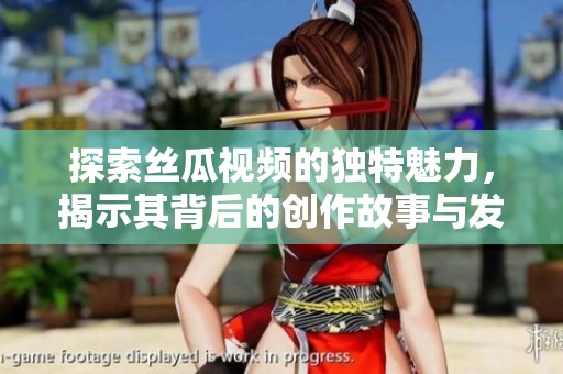 探索丝瓜视频的独特魅力，揭示其背后的创作故事与发展历程