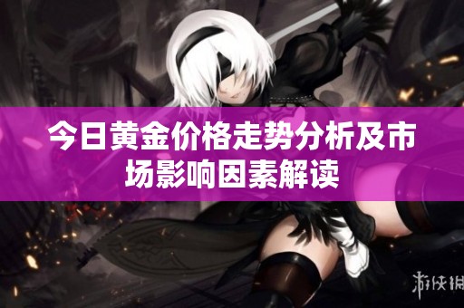 今日黄金价格走势分析及市场影响因素解读