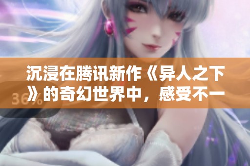 沉浸在腾讯新作《异人之下》的奇幻世界中，感受不一样的游戏之旅