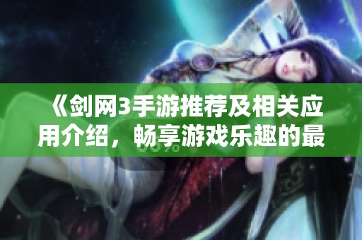 《剑网3手游推荐及相关应用介绍，畅享游戏乐趣的最佳选择》