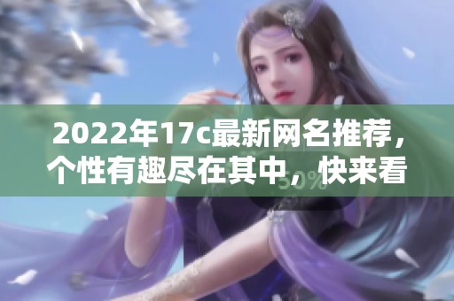 2022年17c最新网名推荐，个性有趣尽在其中，快来看看吧