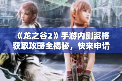 《龙之谷2》手游内测资格获取攻略全揭秘，快来申请吧！