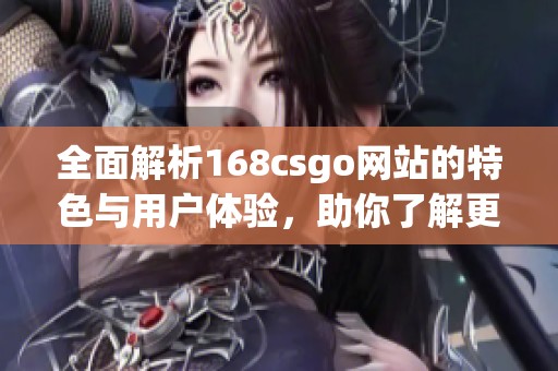 全面解析168csgo网站的特色与用户体验，助你了解更多游戏资讯
