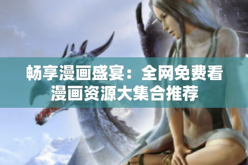 畅享漫画盛宴：全网免费看漫画资源大集合推荐