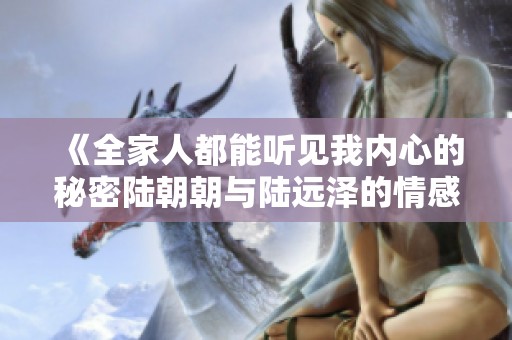 《全家人都能听见我内心的秘密陆朝朝与陆远泽的情感故事》