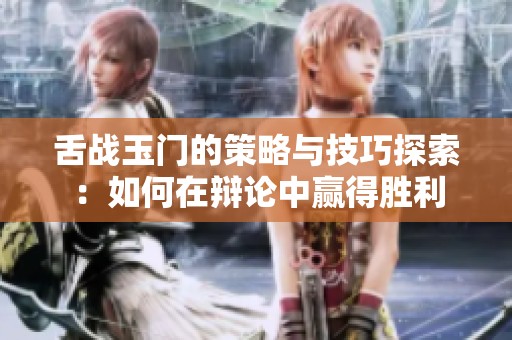 舌战玉门的策略与技巧探索：如何在辩论中赢得胜利