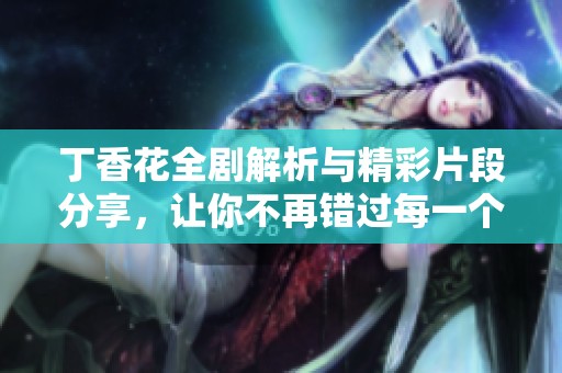 丁香花全剧解析与精彩片段分享，让你不再错过每一个感人瞬间