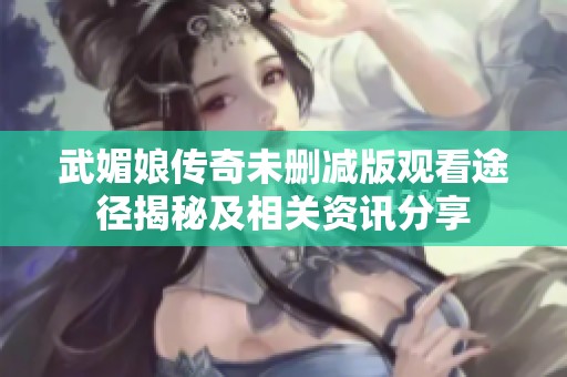 武媚娘传奇未删减版观看途径揭秘及相关资讯分享