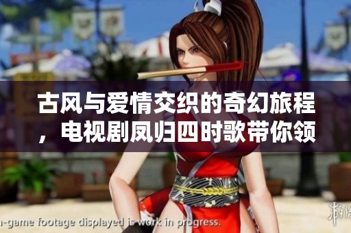 古风与爱情交织的奇幻旅程，电视剧凤归四时歌带你领略别样人生