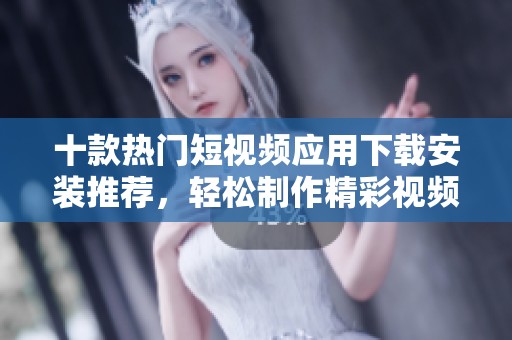 十款热门短视频应用下载安装推荐，轻松制作精彩视频内容