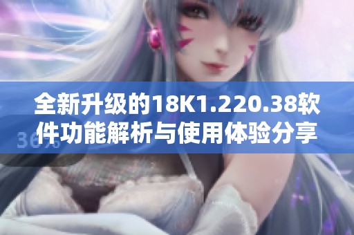 全新升级的18K1.220.38软件功能解析与使用体验分享