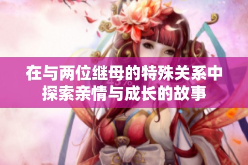 在与两位继母的特殊关系中探索亲情与成长的故事