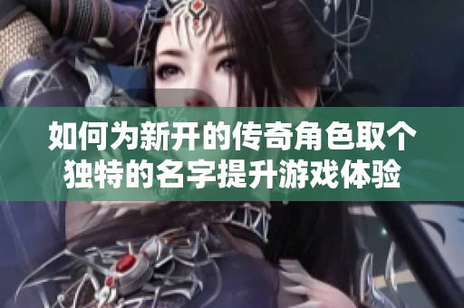 如何为新开的传奇角色取个独特的名字提升游戏体验