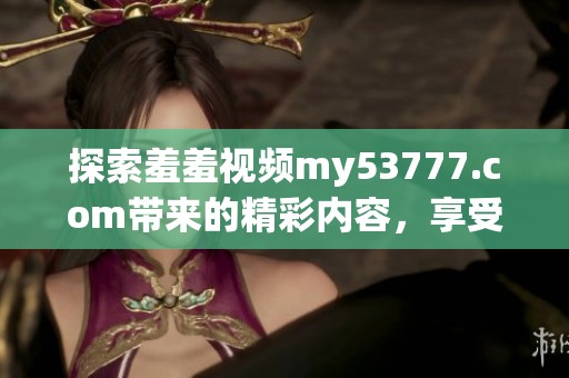 探索羞羞视频my53777.com带来的精彩内容，享受全新视听体验与乐趣