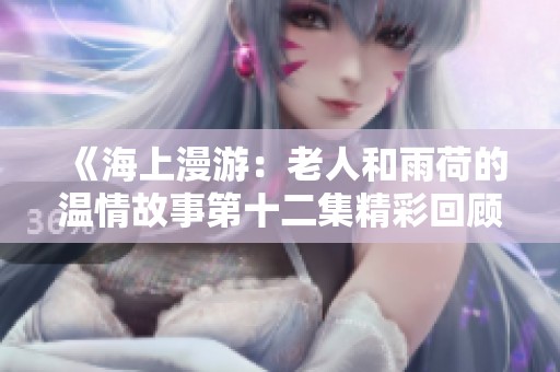 《海上漫游：老人和雨荷的温情故事第十二集精彩回顾》