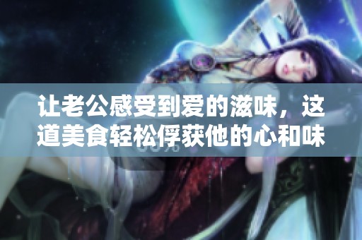 让老公感受到爱的滋味，这道美食轻松俘获他的心和味蕾