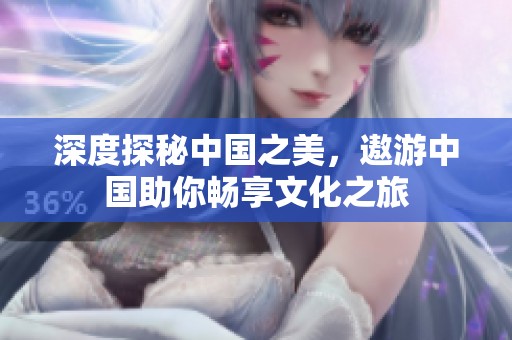 深度探秘中国之美，遨游中国助你畅享文化之旅