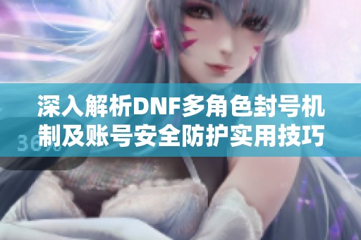 深入解析DNF多角色封号机制及账号安全防护实用技巧