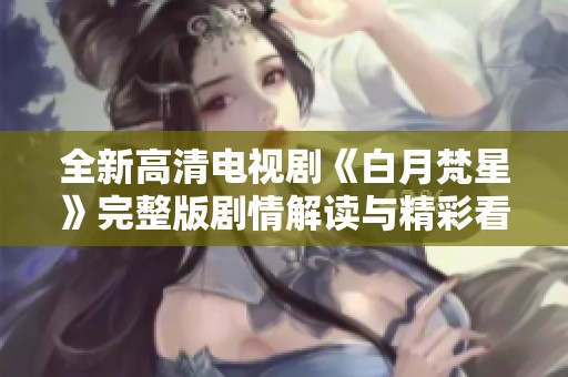 全新高清电视剧《白月梵星》完整版剧情解读与精彩看点分享