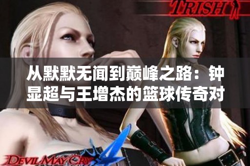 从默默无闻到巅峰之路：钟显超与王增杰的篮球传奇对决