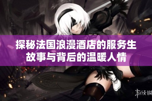 探秘法国浪漫酒店的服务生故事与背后的温暖人情