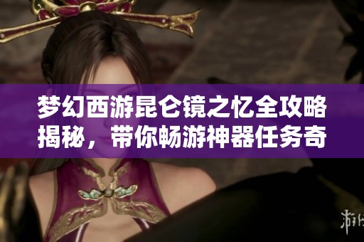 梦幻西游昆仑镜之忆全攻略揭秘，带你畅游神器任务奇幻旅程