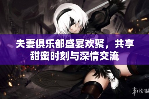 夫妻俱乐部盛宴欢聚，共享甜蜜时刻与深情交流