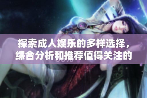 探索成人娱乐的多样选择，综合分析和推荐值得关注的平台与内容