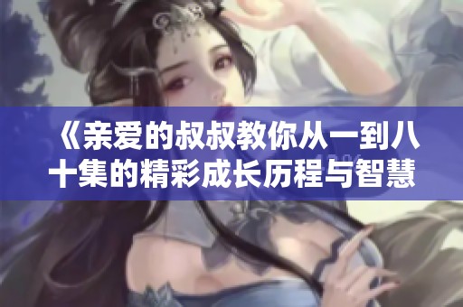 《亲爱的叔叔教你从一到八十集的精彩成长历程与智慧分享》