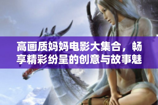 高画质妈妈电影大集合，畅享精彩纷呈的创意与故事魅力