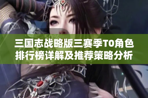 三国志战略版三赛季T0角色排行榜详解及推荐策略分析