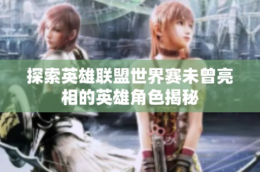 探索英雄联盟世界赛未曾亮相的英雄角色揭秘