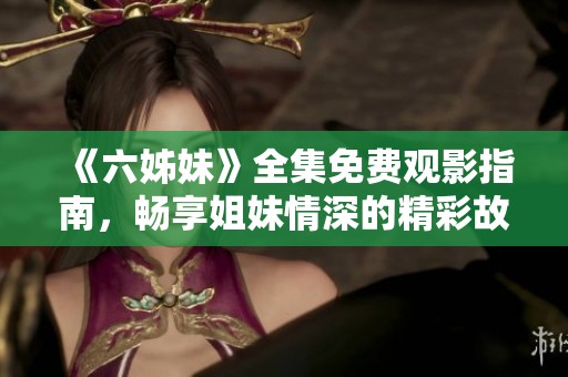 《六姊妹》全集免费观影指南，畅享姐妹情深的精彩故事与感人时刻