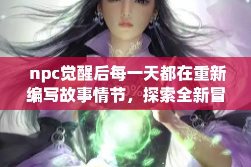  npc觉醒后每一天都在重新编写故事情节，探索全新冒险与成长之路