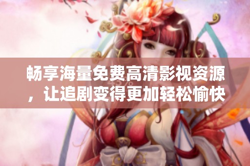 畅享海量免费高清影视资源，让追剧变得更加轻松愉快