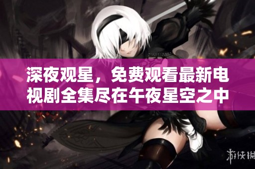 深夜观星，免费观看最新电视剧全集尽在午夜星空之中