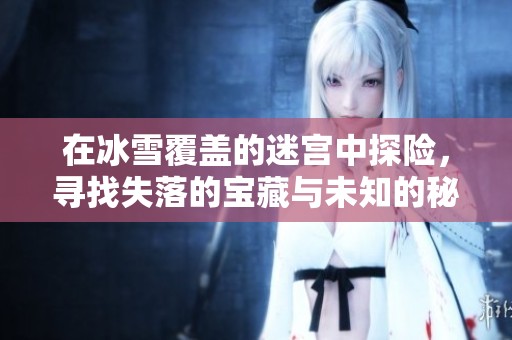 在冰雪覆盖的迷宫中探险，寻找失落的宝藏与未知的秘密